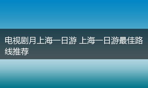 电视剧月上海一日游 上海一日游最佳路线推荐