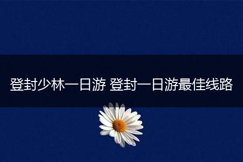 登封少林一日游 登封一日游最佳线路