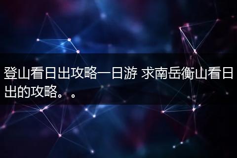 登山看日出攻略一日游 求南岳衡山看日出的攻略。。