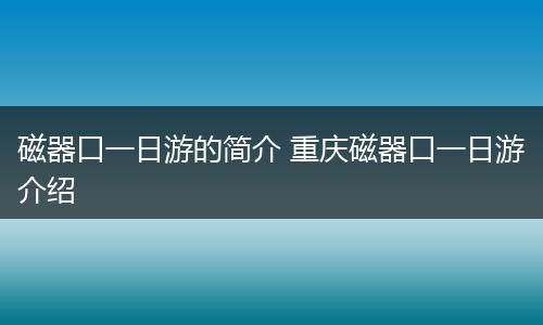 磁器口一日游的简介 重庆磁器口一日游介绍