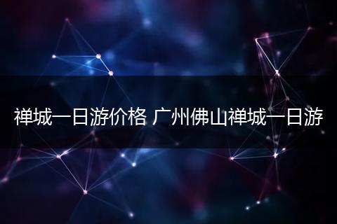 禅城一日游价格 广州佛山禅城一日游