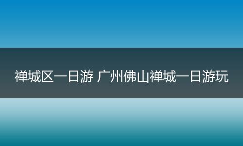 禅城区一日游 广州佛山禅城一日游玩