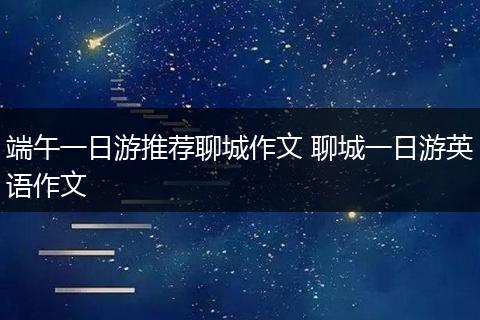 端午一日游推荐聊城作文 聊城一日游英语作文