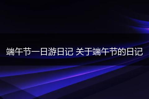 端午节一日游日记 关于端午节的日记