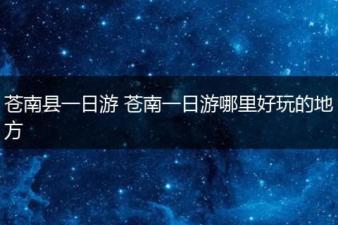 苍南县一日游 苍南一日游哪里好玩的地方