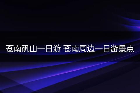 苍南矾山一日游 苍南周边一日游景点