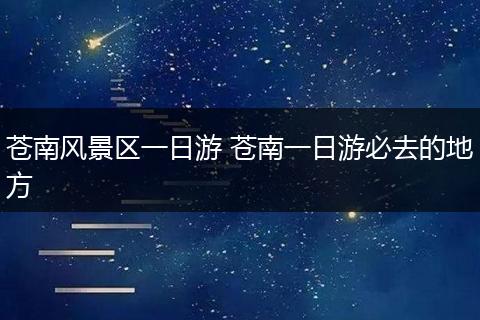 苍南风景区一日游 苍南一日游必去的地方