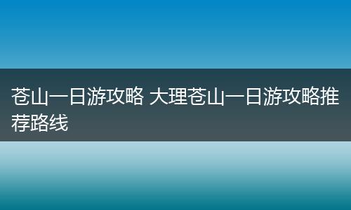 苍山一日游攻略 大理苍山一日游攻略推荐路线
