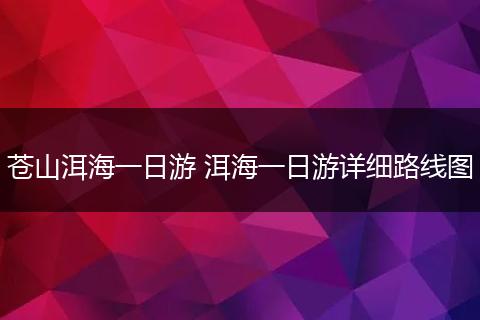 苍山洱海一日游 洱海一日游详细路线图
