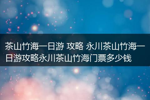 茶山竹海一日游 攻略 永川茶山竹海一日游攻略永川茶山竹海门票多少钱