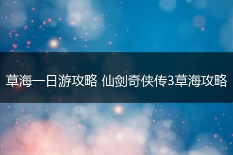 草海一日游攻略 仙剑奇侠传3草海攻略