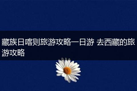 藏族日喀则旅游攻略一日游 去西藏的旅游攻略