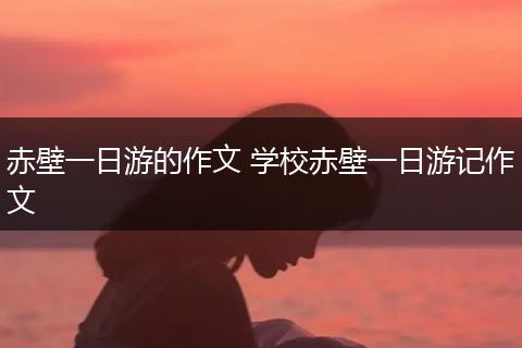 赤壁一日游的作文 学校赤壁一日游记作文