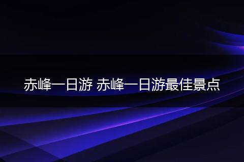 赤峰一日游 赤峰一日游最佳景点