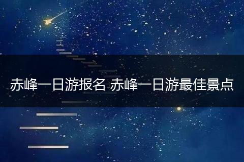 赤峰一日游报名 赤峰一日游最佳景点
