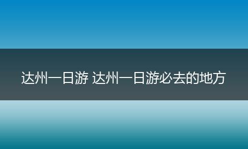 达州一日游 达州一日游必去的地方