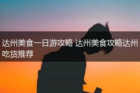 达州美食一日游攻略 达州美食攻略达州吃货推荐