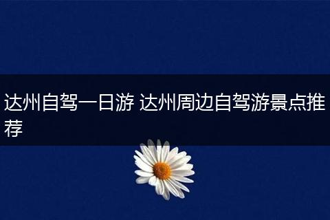 达州自驾一日游 达州周边自驾游景点推荐
