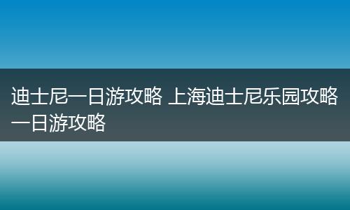 迪士尼一日游攻略 上海迪士尼乐园攻略一日游攻略