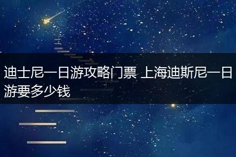 迪士尼一日游攻略门票 上海迪斯尼一日游要多少钱