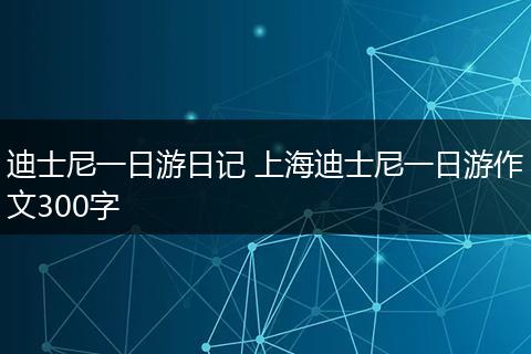 迪士尼一日游日记 上海迪士尼一日游作文300字
