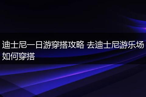 迪士尼一日游穿搭攻略 去迪士尼游乐场如何穿搭