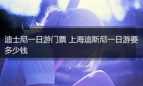 迪士尼一日游门票 上海迪斯尼一日游要多少钱