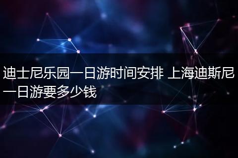 迪士尼乐园一日游时间安排 上海迪斯尼一日游要多少钱