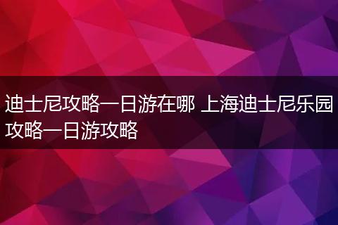 迪士尼攻略一日游在哪 上海迪士尼乐园攻略一日游攻略
