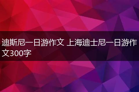 迪斯尼一日游作文 上海迪士尼一日游作文300字