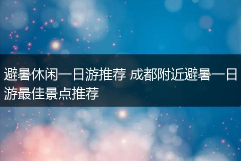 避暑休闲一日游推荐 成都附近避暑一日游最佳景点推荐