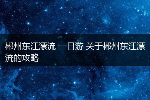 郴州东江漂流 一日游 关于郴州东江漂流的攻略