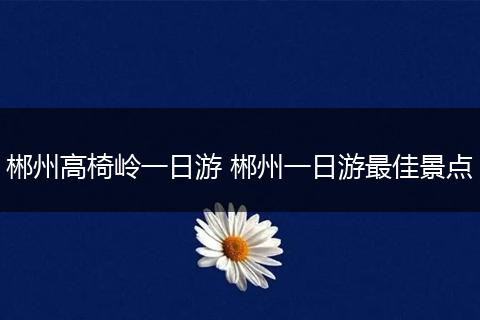 郴州高椅岭一日游 郴州一日游最佳景点