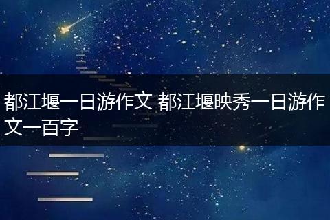 都江堰一日游作文 都江堰映秀一日游作文一百字