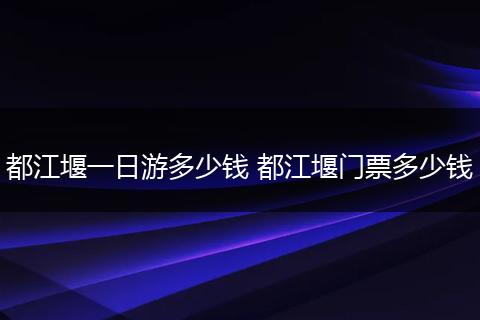 都江堰一日游多少钱 都江堰门票多少钱
