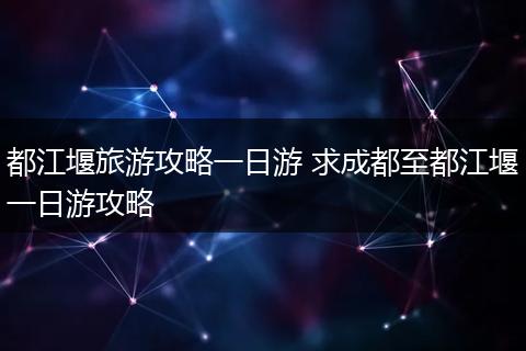 都江堰旅游攻略一日游 求成都至都江堰一日游攻略