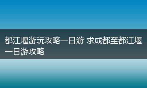 都江堰游玩攻略一日游 求成都至都江堰一日游攻略