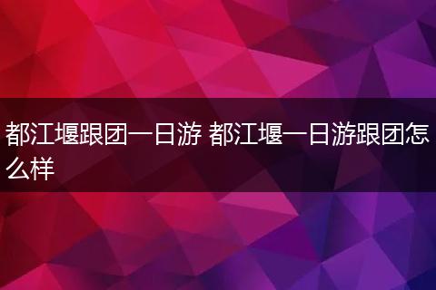 都江堰跟团一日游 都江堰一日游跟团怎么样