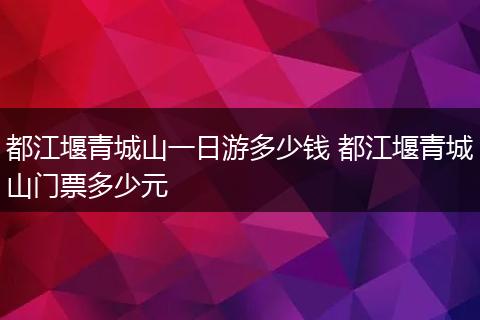 都江堰青城山一日游多少钱 都江堰青城山门票多少元