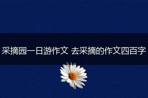 采摘园一日游作文 去采摘的作文四百字