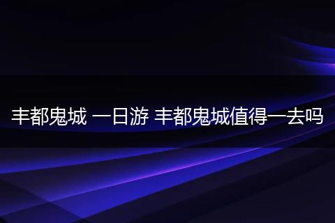 丰都鬼城 一日游 丰都鬼城值得一去吗