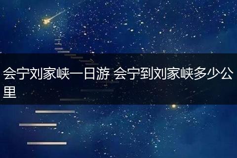会宁刘家峡一日游 会宁到刘家峡多少公里