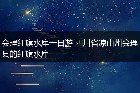 会理红旗水库一日游 四川省凉山州会理县的红旗水库