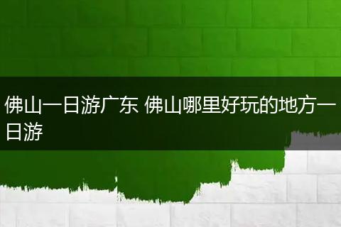 佛山一日游广东 佛山哪里好玩的地方一日游
