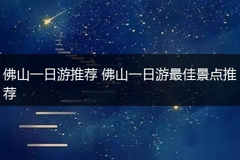 佛山一日游推荐 佛山一日游最佳景点推荐