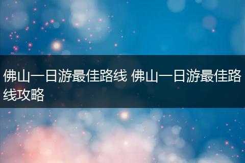 佛山一日游最佳路线 佛山一日游最佳路线攻略