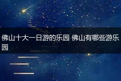 佛山十大一日游的乐园 佛山有哪些游乐园