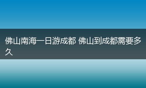 佛山南海一日游成都 佛山到成都需要多久