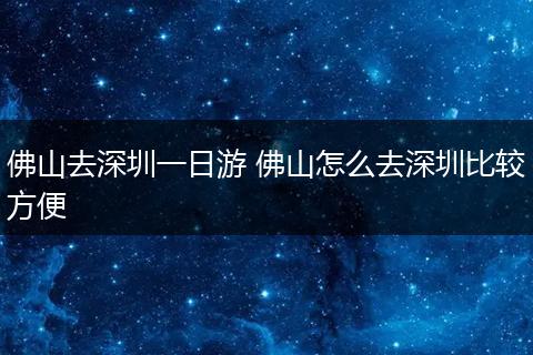 佛山去深圳一日游 佛山怎么去深圳比较方便