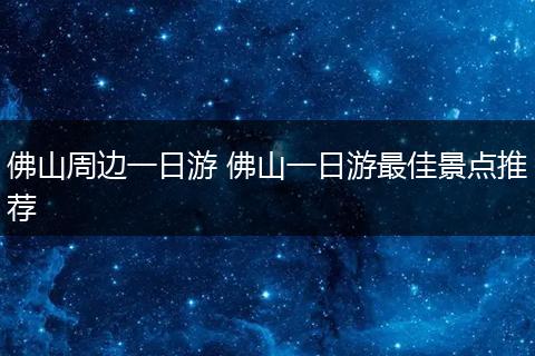 佛山周边一日游 佛山一日游最佳景点推荐